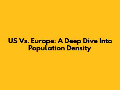 US Vs. Europe: A Deep Dive Into Population Density