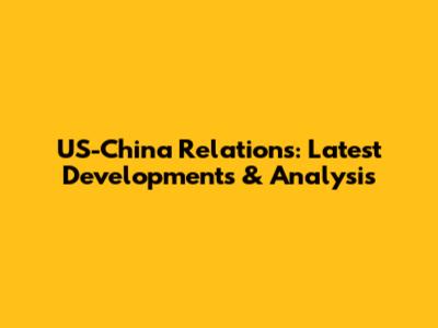 US-China Relations: Latest Developments & Analysis