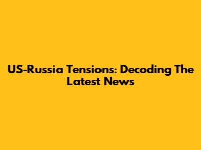 US-Russia Tensions: Decoding The Latest News