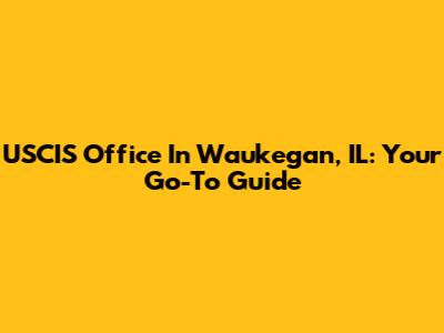 USCIS Office In Waukegan, IL: Your Go-To Guide