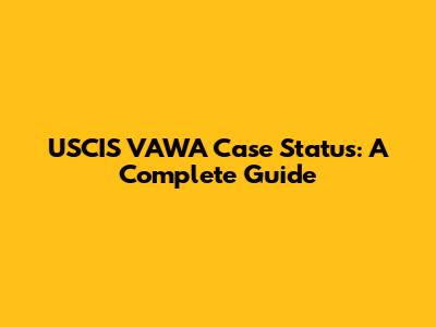 USCIS VAWA Case Status: A Complete Guide