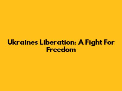 Ukraine's Liberation: A Fight For Freedom