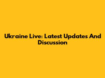 Ukraine Live: Latest Updates And Discussion
