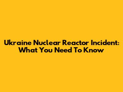 Ukraine Nuclear Reactor Incident: What You Need To Know