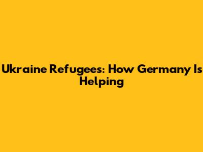 Ukraine Refugees: How Germany Is Helping