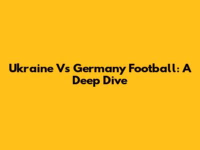 Ukraine Vs Germany Football: A Deep Dive