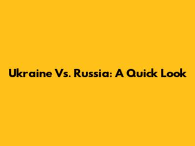 Ukraine Vs. Russia: A Quick Look