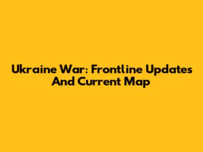 Ukraine War: Frontline Updates And Current Map