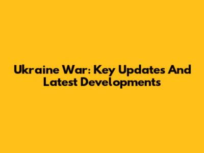 Ukraine War: Key Updates And Latest Developments