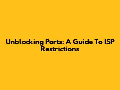 Unblocking Ports: A Guide To ISP Restrictions