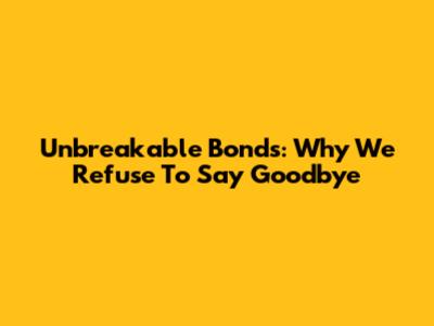 Unbreakable Bonds: Why We Refuse To Say Goodbye