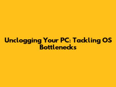Unclogging Your PC: Tackling OS Bottlenecks