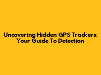 Uncovering Hidden GPS Trackers: Your Guide To Detection
