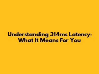 Understanding 314ms Latency: What It Means For You