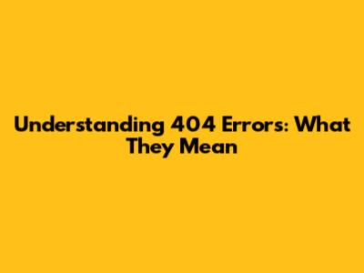 Understanding 404 Errors: What They Mean