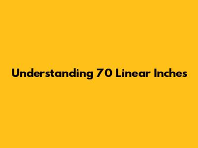 Understanding 70 Linear Inches