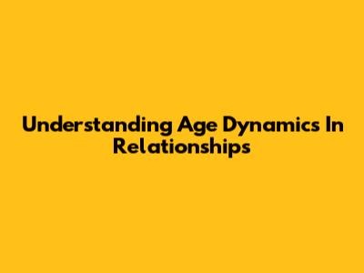 Understanding Age Dynamics In Relationships
