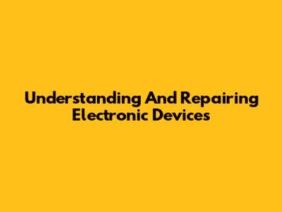 Understanding And Repairing Electronic Devices