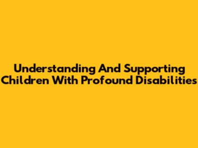 Understanding And Supporting Children With Profound Disabilities