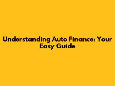 Understanding Auto Finance: Your Easy Guide