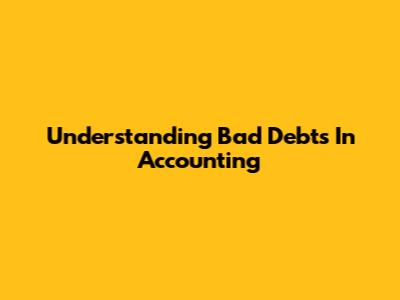 Understanding Bad Debts In Accounting