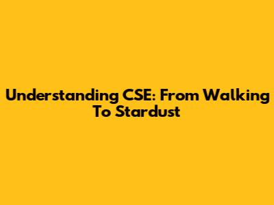 Understanding CSE: From Walking To Stardust