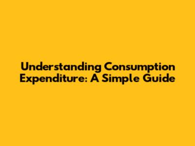 Understanding Consumption Expenditure: A Simple Guide