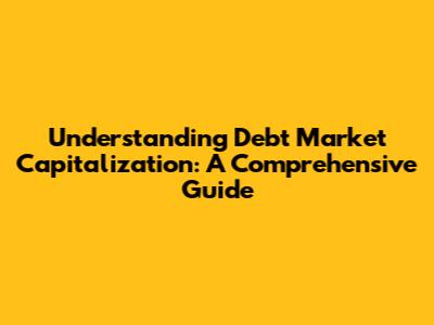 Understanding Debt Market Capitalization: A Comprehensive Guide