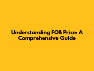Understanding FOB Price: A Comprehensive Guide