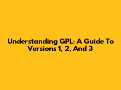 Understanding GPL: A Guide To Versions 1, 2, And 3