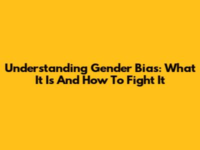 Understanding Gender Bias: What It Is And How To Fight It