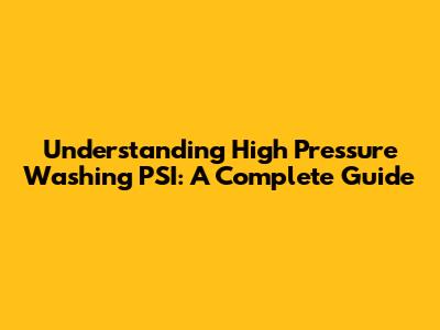 Understanding High Pressure Washing PSI: A Complete Guide