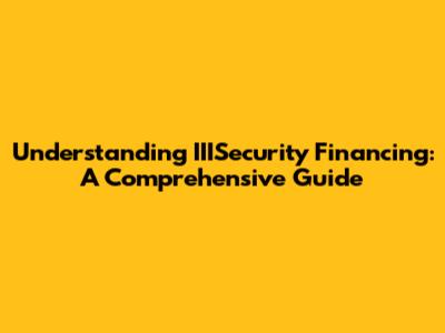 Understanding IIISecurity Financing: A Comprehensive Guide