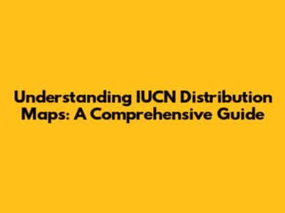 Understanding IUCN Distribution Maps: A Comprehensive Guide