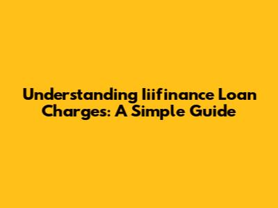 Understanding Iiifinance Loan Charges: A Simple Guide