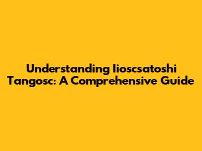 Understanding Iioscsatoshi Tangosc: A Comprehensive Guide