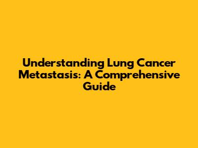 Understanding Lung Cancer Metastasis: A Comprehensive Guide