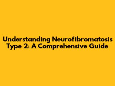 Understanding Neurofibromatosis Type 2: A Comprehensive Guide