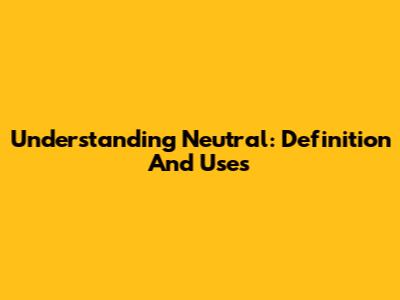 Understanding Neutral: Definition And Uses