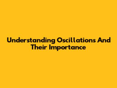 Understanding Oscillations And Their Importance