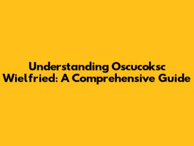 Understanding Oscucoksc Wielfried: A Comprehensive Guide