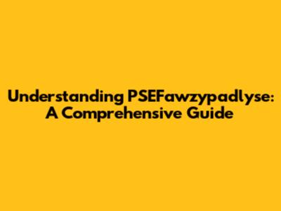 Understanding PSEFawzypadlyse: A Comprehensive Guide