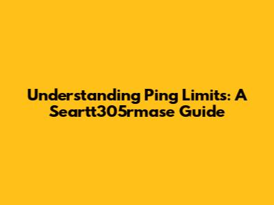 Understanding Ping Limits: A Seartt305rmase Guide