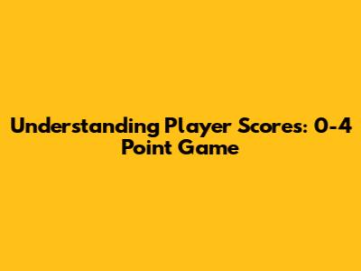 Understanding Player Scores: 0-4 Point Game