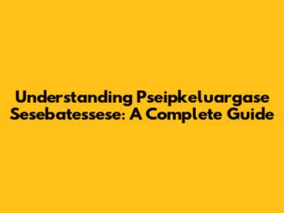 Understanding Pseipkeluargase Sesebatessese: A Complete Guide