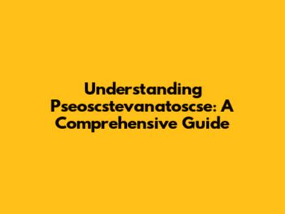 Understanding Pseoscstevanatoscse: A Comprehensive Guide