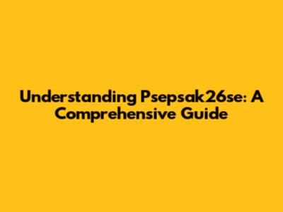Understanding Psepsak26se: A Comprehensive Guide