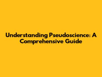 Understanding Pseudoscience: A Comprehensive Guide