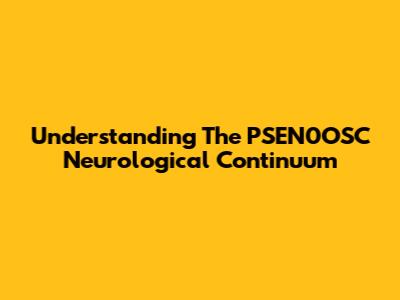 Understanding The PSEN0OSC Neurological Continuum
