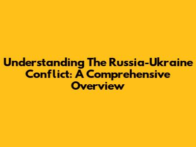Understanding The Russia-Ukraine Conflict: A Comprehensive Overview